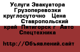 Услуги Эвакуатора, Грузоперевозки, круглосуточно › Цена ­ 1 000 - Ставропольский край, Пятигорск г. Авто » Спецтехника   